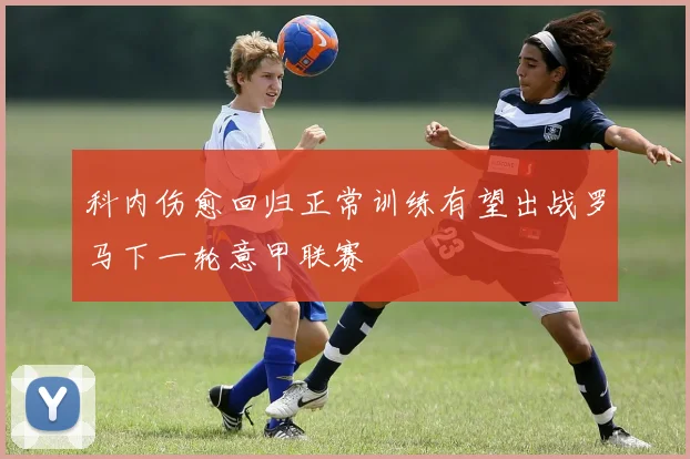 科内伤愈回归正常训练有望出战罗马下一轮意甲联赛