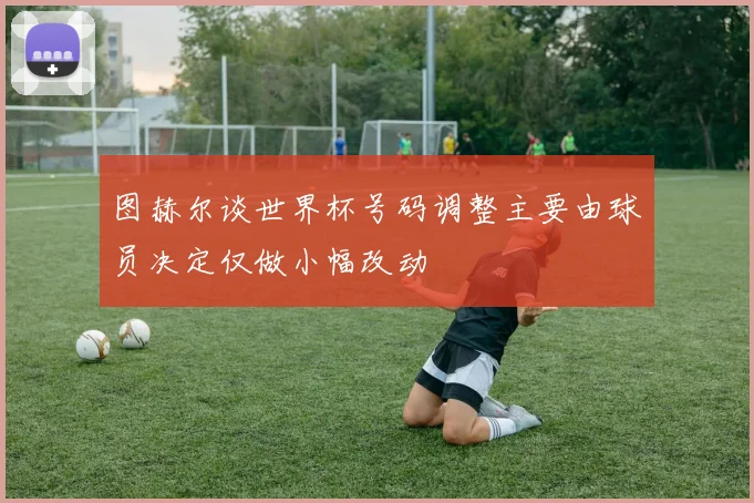 图赫尔谈世界杯号码调整主要由球员决定仅做小幅改动