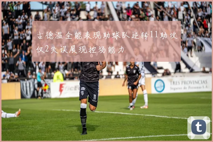 古德温全能表现助球队逆转11助攻仅2失误展现控场能力
