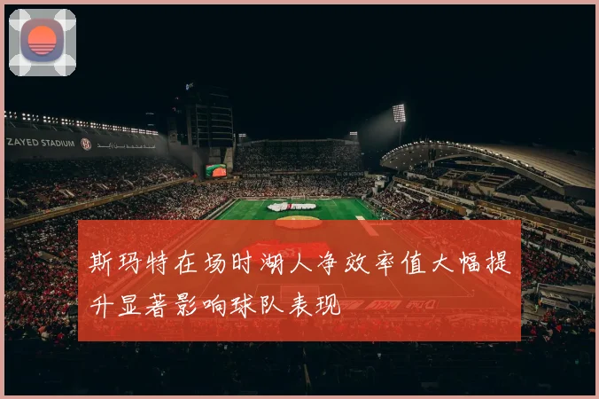 斯玛特在场时湖人净效率值大幅提升显著影响球队表现