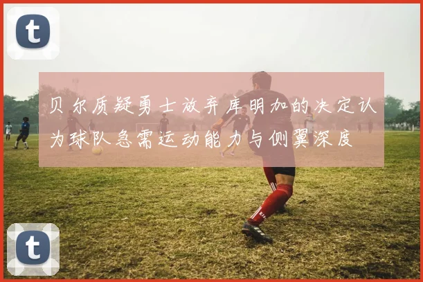 贝尔质疑勇士放弃库明加的决定认为球队急需运动能力与侧翼深度