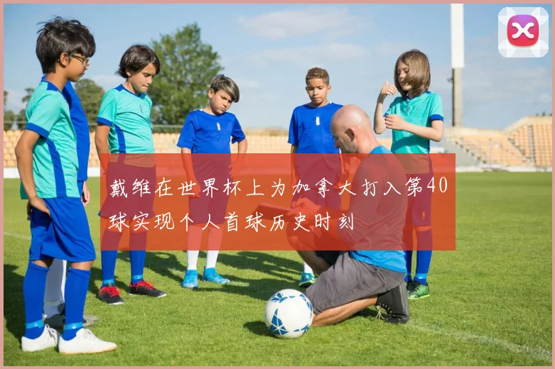戴维在世界杯上为加拿大打入第40球实现个人首球历史时刻