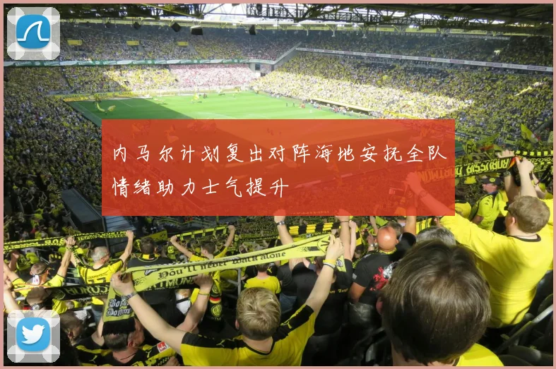 内马尔计划复出对阵海地安抚全队情绪助力士气提升