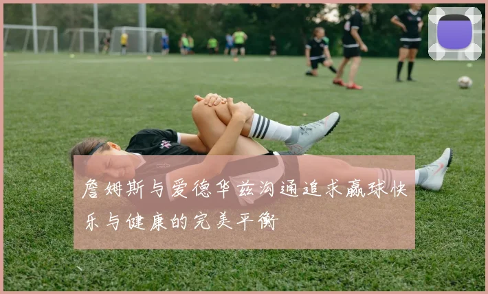 詹姆斯与爱德华兹沟通追求赢球快乐与健康的完美平衡