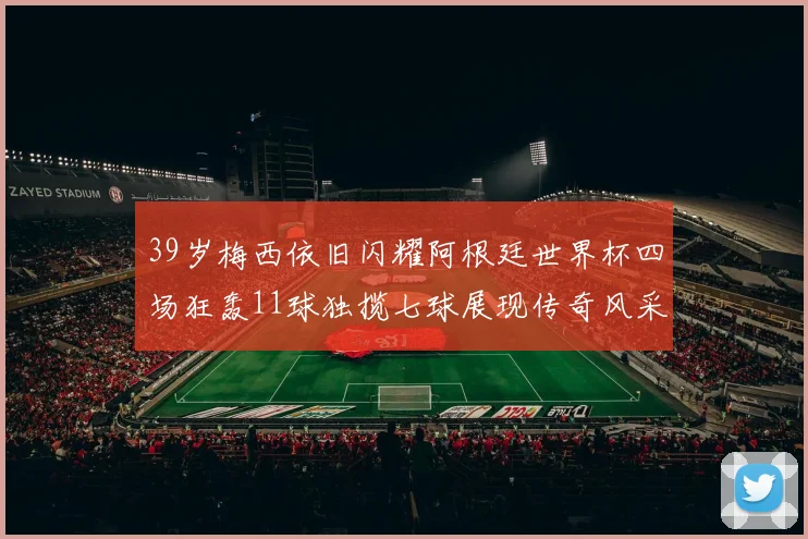 39岁梅西依旧闪耀阿根廷世界杯四场狂轰11球独揽七球展现传奇风采