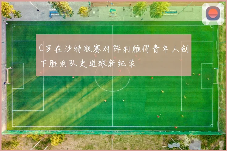 C罗在沙特联赛对阵利雅得青年人创下胜利队史进球新纪录