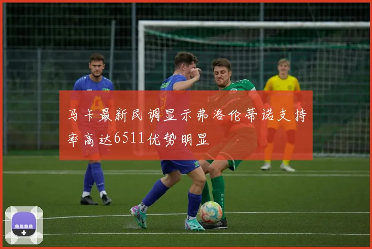 马卡最新民调显示弗洛伦蒂诺支持率高达6511优势明显