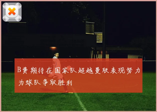 B费期待在国家队超越曼联表现努力为球队争取胜利
