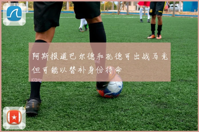 阿斯报道巴尔德和孔德可出战马竞但可能以替补身份待命