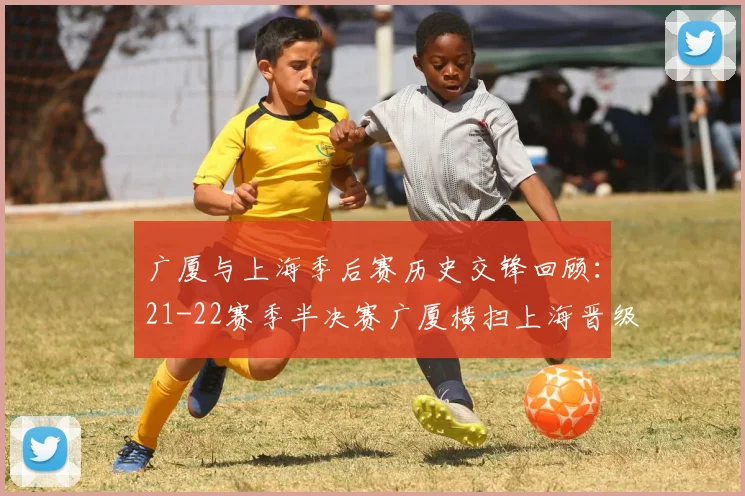 广厦与上海季后赛历史交锋回顾：21-22赛季半决赛广厦横扫上海晋级决赛