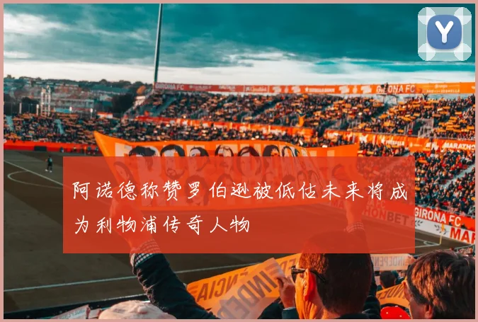 阿诺德称赞罗伯逊被低估未来将成为利物浦传奇人物