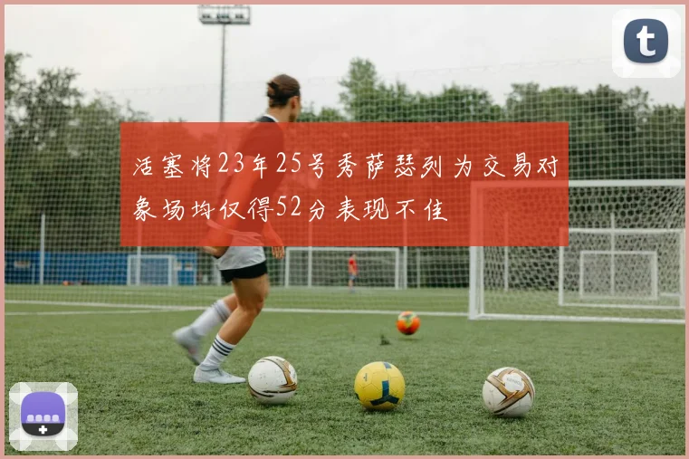 活塞将23年25号秀萨瑟列为交易对象场均仅得52分表现不佳