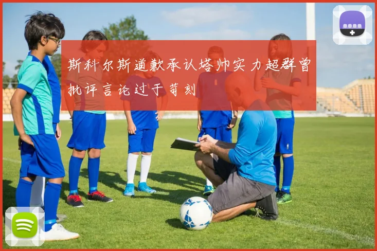 斯科尔斯道歉承认塔帅实力超群曾批评言论过于苛刻