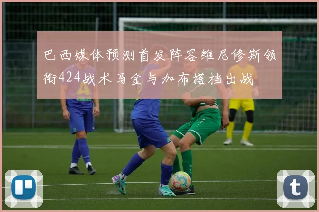 巴西媒体预测首发阵容维尼修斯领衔424战术马金与加布搭档出战