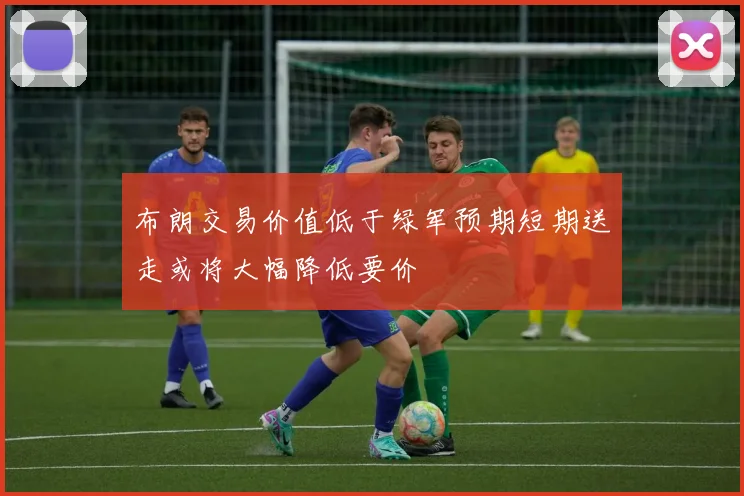 布朗交易价值低于绿军预期短期送走或将大幅降低要价