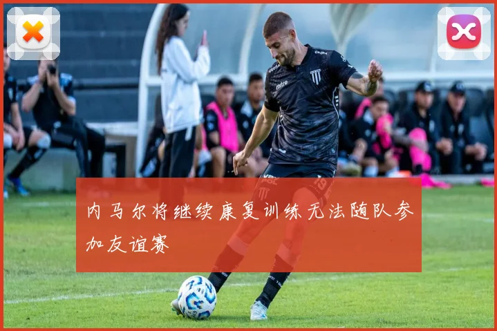 内马尔将继续康复训练无法随队参加友谊赛