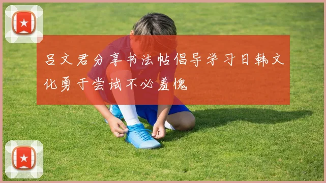 吕文君分享书法帖倡导学习日韩文化勇于尝试不必羞愧