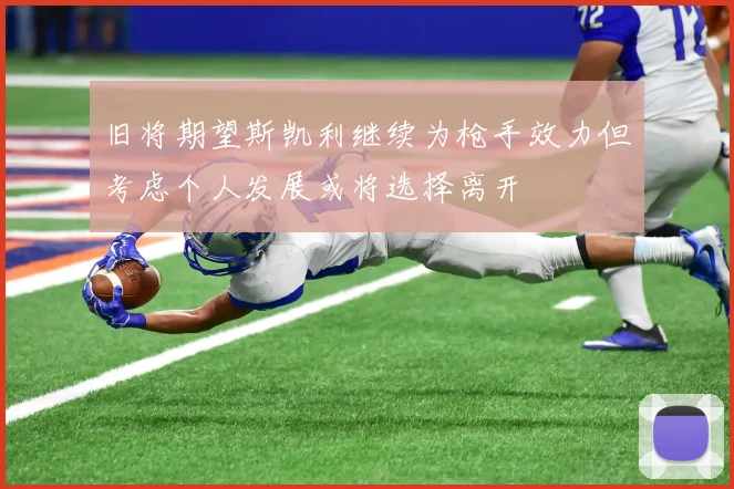 旧将期望斯凯利继续为枪手效力但考虑个人发展或将选择离开
