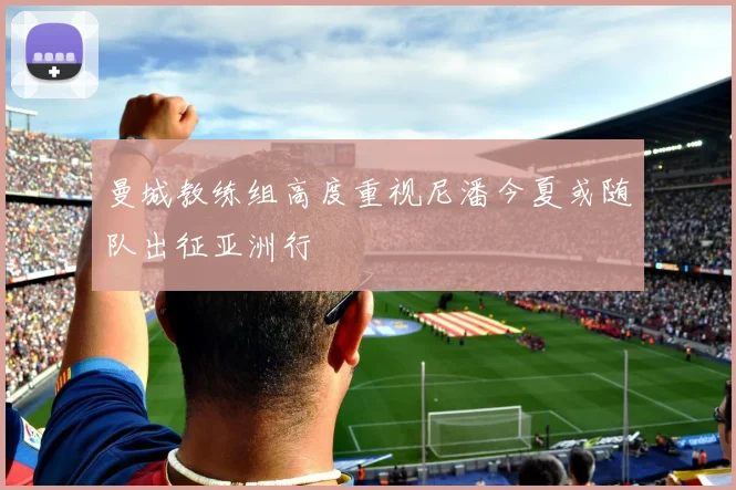 曼城教练组高度重视尼潘今夏或随队出征亚洲行