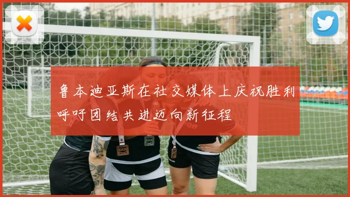 鲁本迪亚斯在社交媒体上庆祝胜利呼吁团结共进迈向新征程