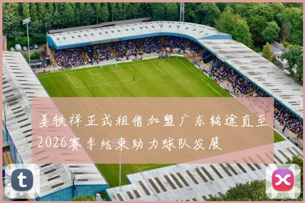 姜轶祥正式租借加盟广东铭途直至2026赛季结束助力球队发展