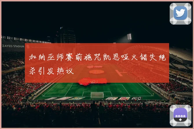 加纳巫师赛前施咒凯恩哑火错失绝杀引发热议