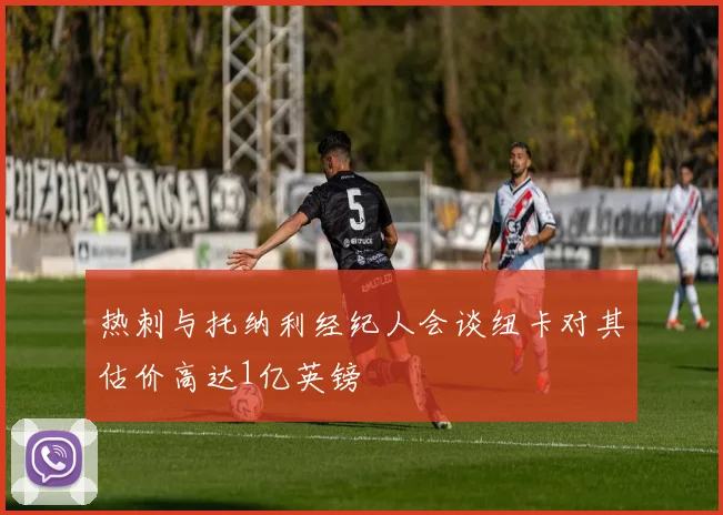热刺与托纳利经纪人会谈纽卡对其估价高达1亿英镑