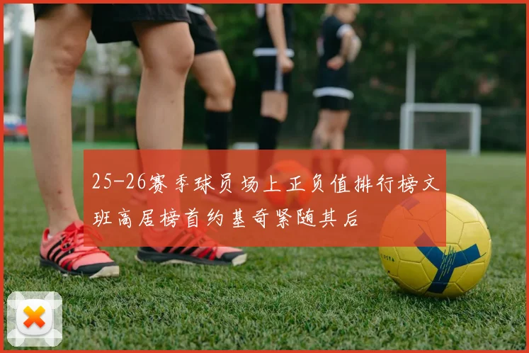 25-26赛季球员场上正负值排行榜文班高居榜首约基奇紧随其后