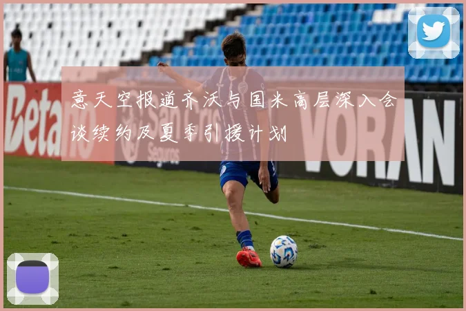 意天空报道齐沃与国米高层深入会谈续约及夏季引援计划