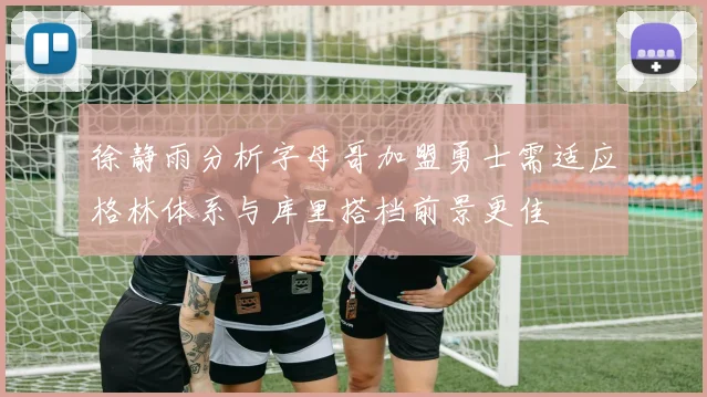 徐静雨分析字母哥加盟勇士需适应格林体系与库里搭档前景更佳