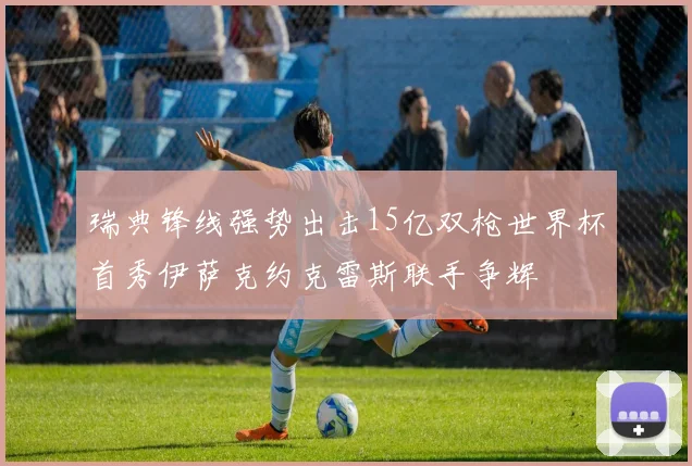 瑞典锋线强势出击15亿双枪世界杯首秀伊萨克约克雷斯联手争辉