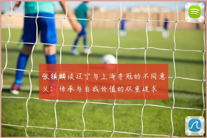 张镇麟谈辽宁与上海夺冠的不同意义：传承与自我价值的双重追求
