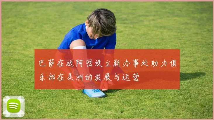 巴萨在迈阿密设立新办事处助力俱乐部在美洲的发展与运营