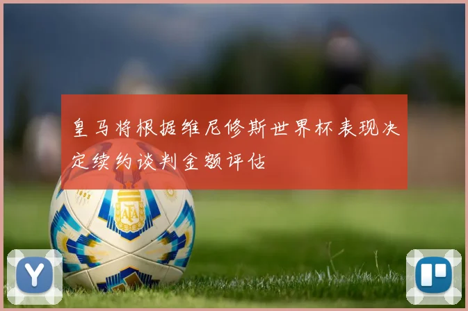 皇马将根据维尼修斯世界杯表现决定续约谈判金额评估