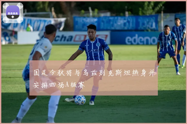国足今秋将与乌兹别克斯坦热身并安排四场A级赛