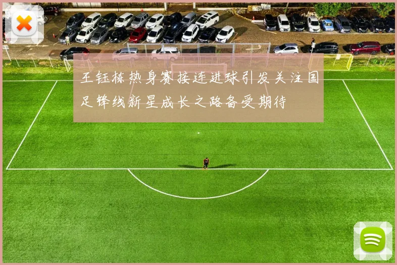 王钰栋热身赛接连进球引发关注国足锋线新星成长之路备受期待