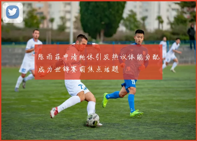 陈雨菲申请轮休引发热议体能分配成为世锦赛前焦点话题