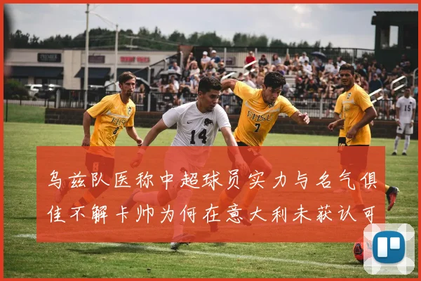 乌兹队医称中超球员实力与名气俱佳不解卡帅为何在意大利未获认可