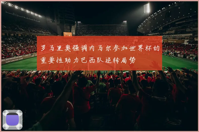 罗马里奥强调内马尔参加世界杯的重要性助力巴西队逆转局势