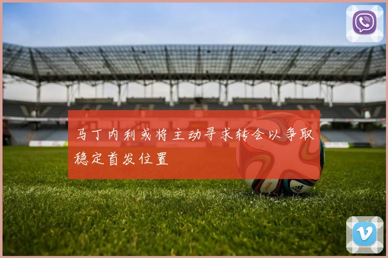 马丁内利或将主动寻求转会以争取稳定首发位置