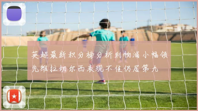 英超最新积分榜分析利物浦小幅领先维拉切尔西表现不佳仍居第九