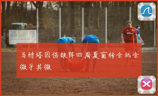 马特塔因伤缺阵四周夏窗转会机会微乎其微